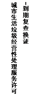文本框: 城市生活垃圾经营性处理服务许可
            -到期复查换证
            