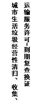 文本框: 城市生活垃圾经营性清扫、收集、运输服务许可-到期复查换证